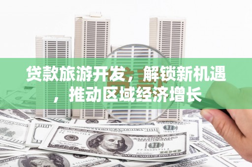 西乡塘贷款旅游开发，解锁新机遇，推动区域经济增长