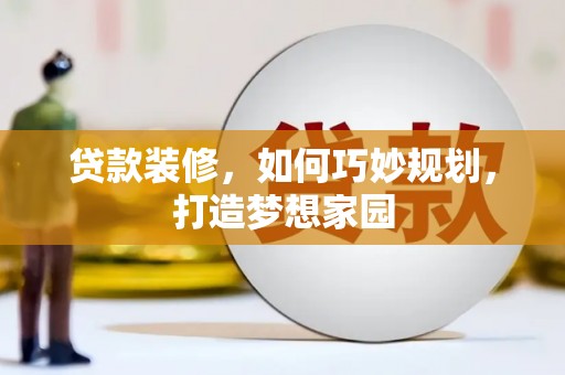 西乡塘贷款装修，如何巧妙规划，打造梦想家园