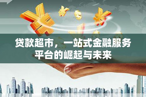 西乡塘贷款超市，一站式金融服务平台的崛起与未来