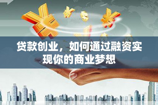 西乡塘贷款创业，如何通过融资实现你的商业梦想
